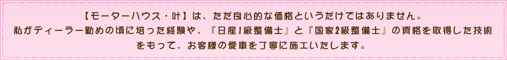 モーターハウス叶は、ただ良心的な価格というだけではありません。「日産1級整備士」と「国家２級整備士」の資格を取得した技術をもって、お客様の愛車を丁寧に施工いたします。